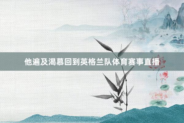 他遍及渴慕回到英格兰队体育赛事直播