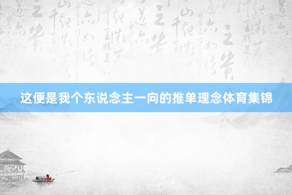 这便是我个东说念主一向的推单理念体育集锦