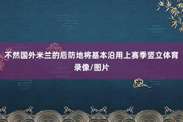不然国外米兰的后防地将基本沿用上赛季竖立体育录像/图片