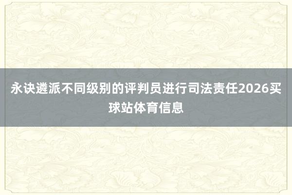 永诀遴派不同级别的评判员进行司法责任2026买球站体育信息