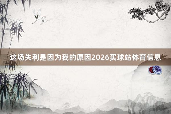 这场失利是因为我的原因2026买球站体育信息