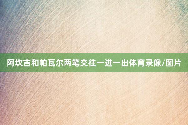 阿坎吉和帕瓦尔两笔交往一进一出体育录像/图片