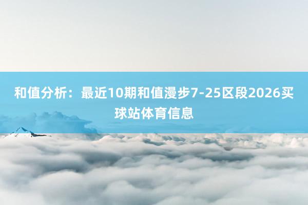 和值分析：最近10期和值漫步7-25区段2026买球站体育信息