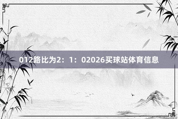 012路比为2：1：02026买球站体育信息