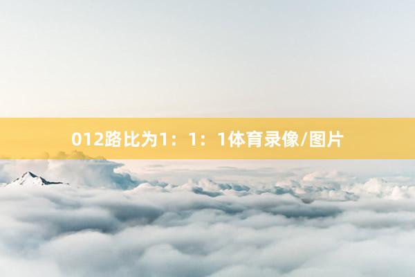 012路比为1：1：1体育录像/图片