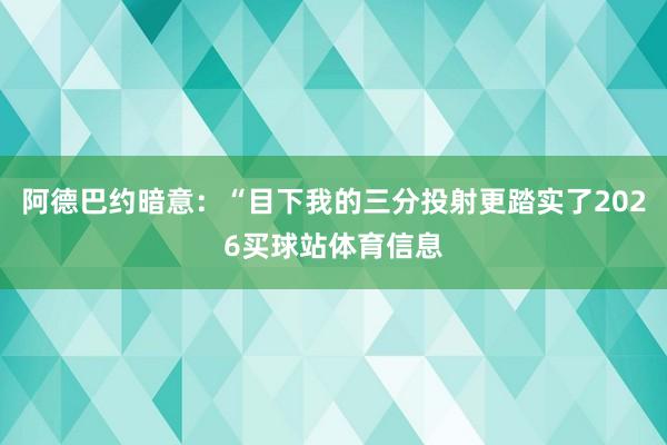 阿德巴约暗意：“目下我的三分投射更踏实了2026买球站体育信息