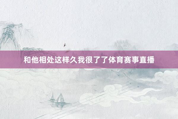和他相处这样久我很了了体育赛事直播