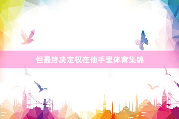 但最终决定权在他手里体育集锦