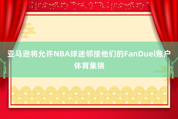 亚马逊将允许NBA球迷邻接他们的FanDuel账户体育集锦