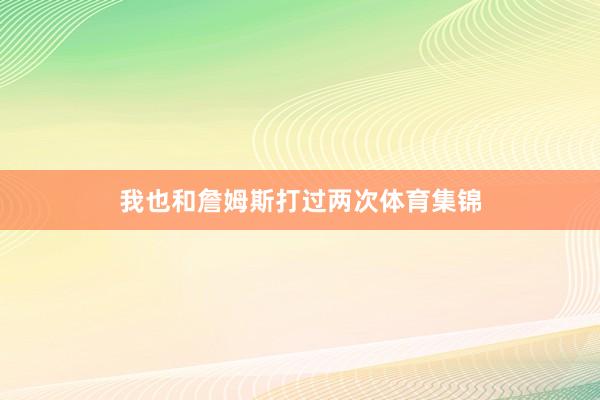 我也和詹姆斯打过两次体育集锦