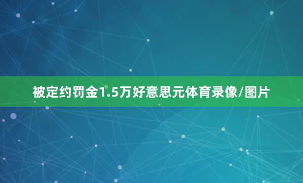被定约罚金1.5万好意思元体育录像/图片