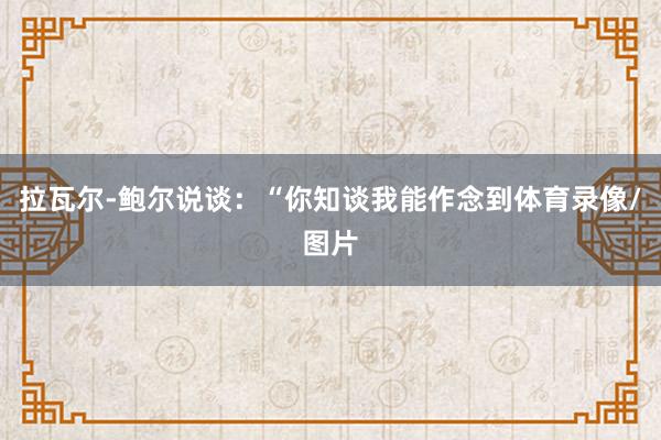 拉瓦尔-鲍尔说谈：“你知谈我能作念到体育录像/图片