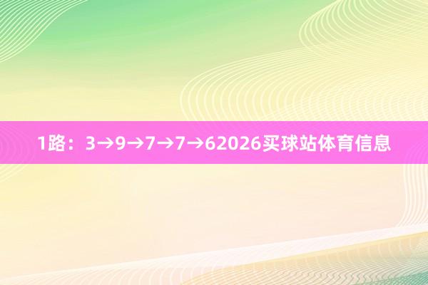 1路：3→9→7→7→62026买球站体育信息