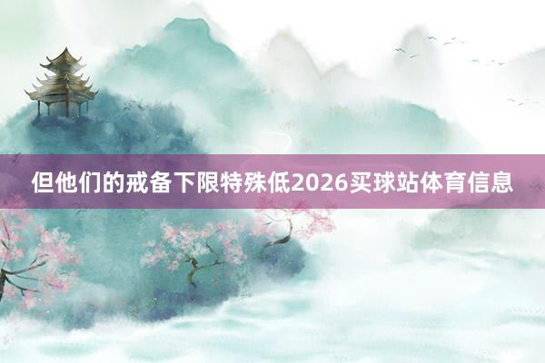 但他们的戒备下限特殊低2026买球站体育信息