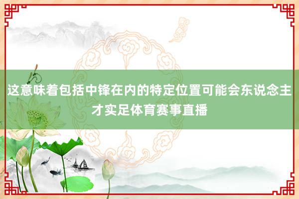 这意味着包括中锋在内的特定位置可能会东说念主才实足体育赛事直播