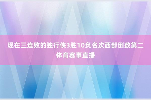 现在三连败的独行侠3胜10负名次西部倒数第二体育赛事直播