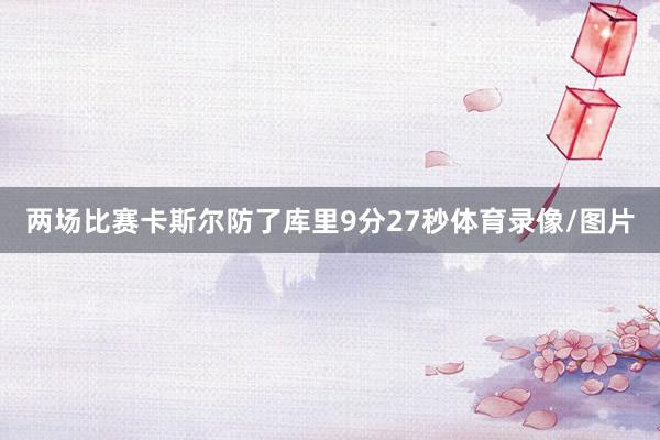 两场比赛卡斯尔防了库里9分27秒体育录像/图片