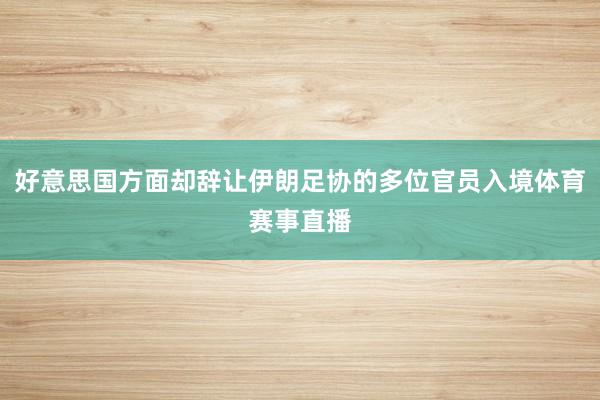 好意思国方面却辞让伊朗足协的多位官员入境体育赛事直播