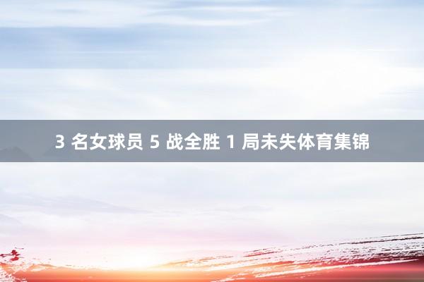 3 名女球员 5 战全胜 1 局未失体育集锦