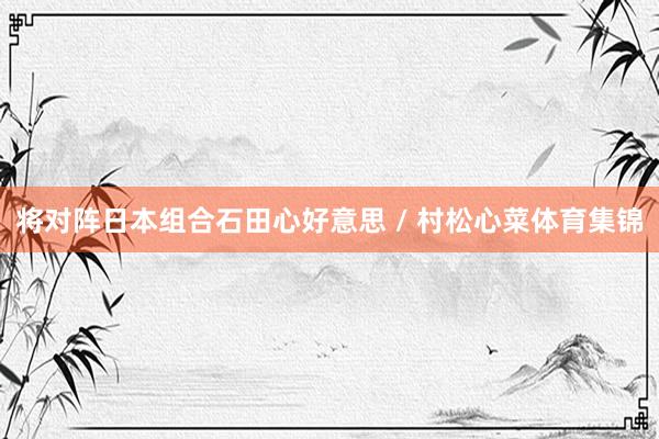 将对阵日本组合石田心好意思 / 村松心菜体育集锦