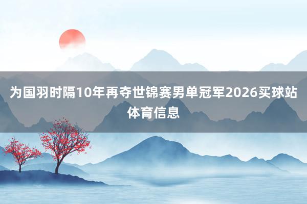 为国羽时隔10年再夺世锦赛男单冠军2026买球站体育信息