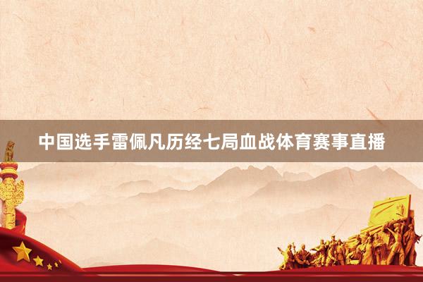 中国选手雷佩凡历经七局血战体育赛事直播