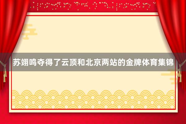 苏翊鸣夺得了云顶和北京两站的金牌体育集锦