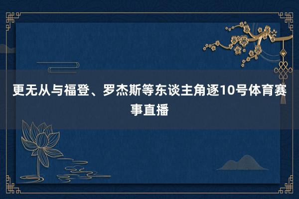 更无从与福登、罗杰斯等东谈主角逐10号体育赛事直播