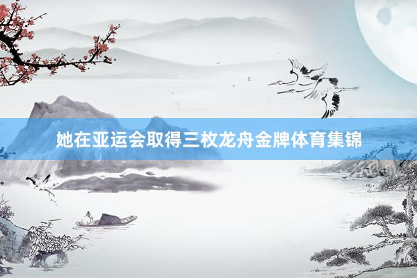 她在亚运会取得三枚龙舟金牌体育集锦