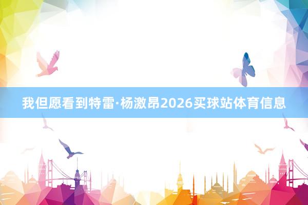 我但愿看到特雷·杨激昂2026买球站体育信息