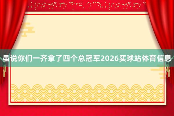 虽说你们一齐拿了四个总冠军2026买球站体育信息