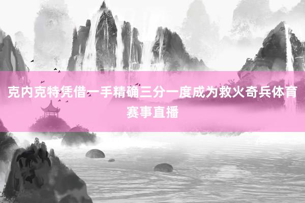 克内克特凭借一手精确三分一度成为救火奇兵体育赛事直播
