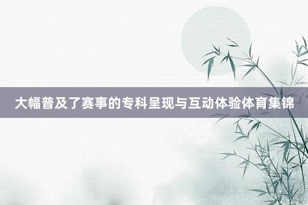 大幅普及了赛事的专科呈现与互动体验体育集锦