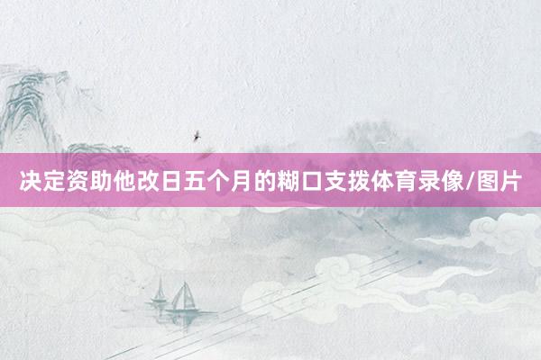 决定资助他改日五个月的糊口支拨体育录像/图片