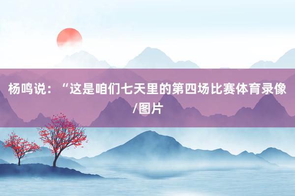 杨鸣说：“这是咱们七天里的第四场比赛体育录像/图片