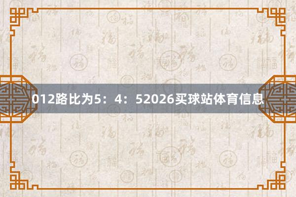 012路比为5：4：52026买球站体育信息