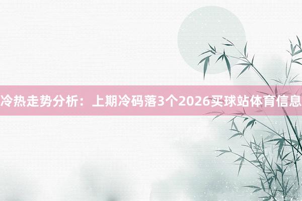 冷热走势分析：上期冷码落3个2026买球站体育信息