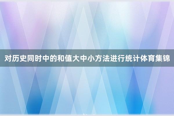对历史同时中的和值大中小方法进行统计体育集锦