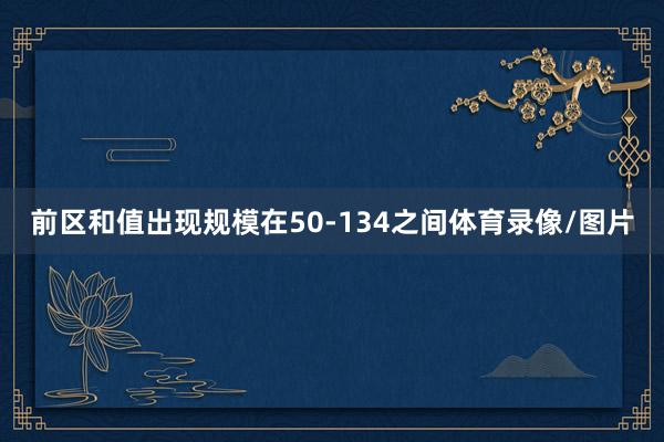 前区和值出现规模在50-134之间体育录像/图片