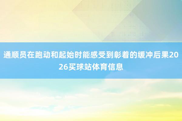通顺员在跑动和起始时能感受到彰着的缓冲后果2026买球站体育信息