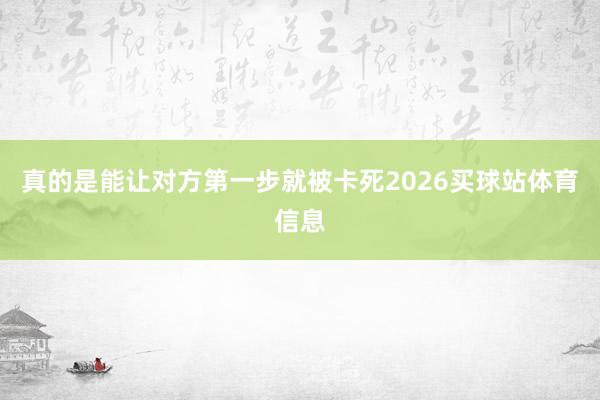 真的是能让对方第一步就被卡死2026买球站体育信息
