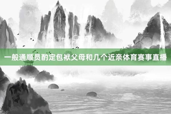 一般通顺员酌定包袱父母和几个近亲体育赛事直播