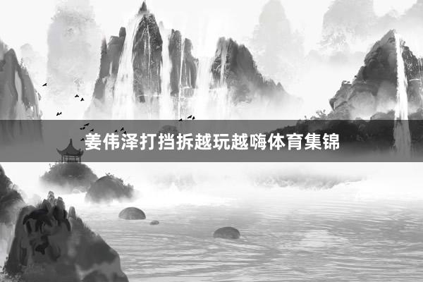 姜伟泽打挡拆越玩越嗨体育集锦