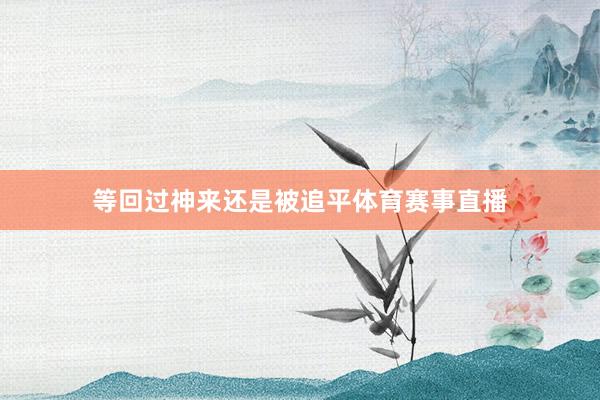 等回过神来还是被追平体育赛事直播