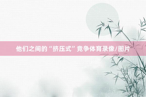 他们之间的“挤压式”竞争体育录像/图片