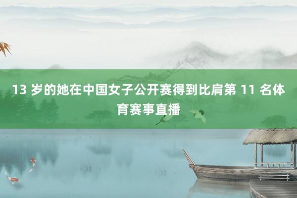 13 岁的她在中国女子公开赛得到比肩第 11 名体育赛事直播