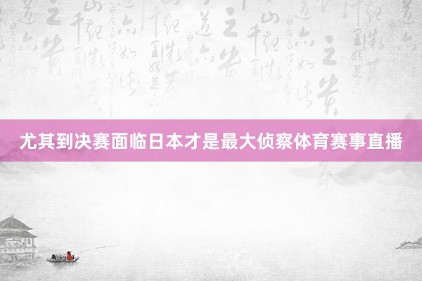 尤其到决赛面临日本才是最大侦察体育赛事直播