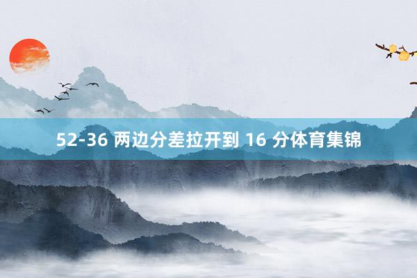 52-36 两边分差拉开到 16 分体育集锦