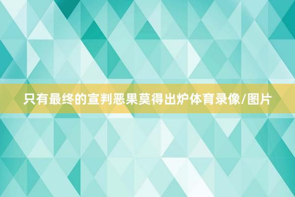 只有最终的宣判恶果莫得出炉体育录像/图片