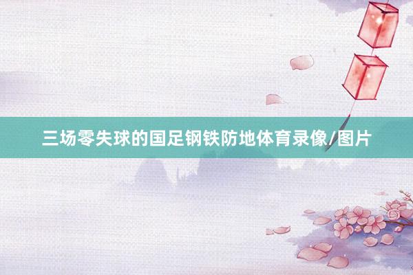 三场零失球的国足钢铁防地体育录像/图片